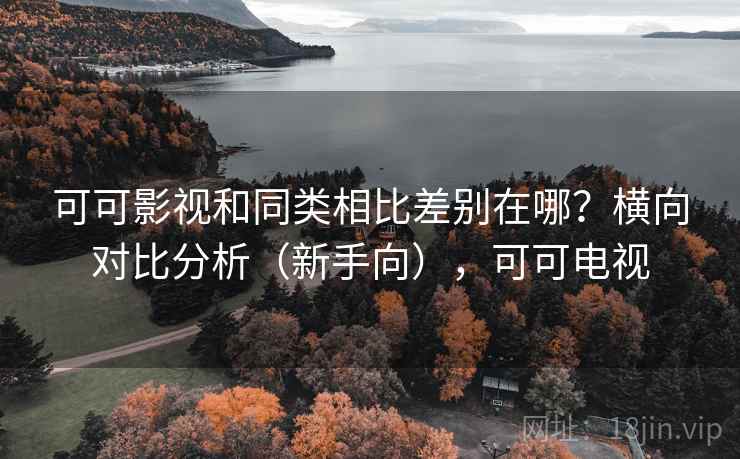 可可影视和同类相比差别在哪？横向对比分析（新手向），可可电视