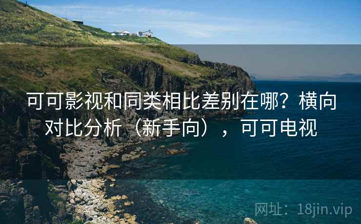 可可影视和同类相比差别在哪？横向对比分析（新手向），可可电视
