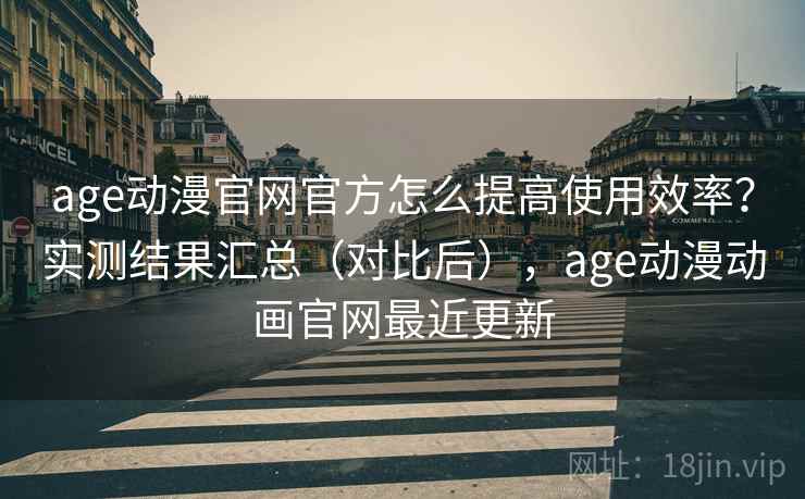 age动漫官网官方怎么提高使用效率?实测结果汇总(对比后),age动漫动画官网最近更新 age动漫官网官方怎么提高使用效率?实测结果汇总(对比后),age动漫动画官网最近更新