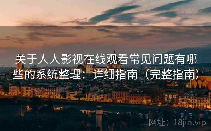 关于人人影视在线观看常见问题有哪些的系统整理：详细指南（完整指南）