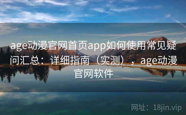 age动漫官网首页app如何使用常见疑问汇总：详细指南（实测），age动漫官网软件