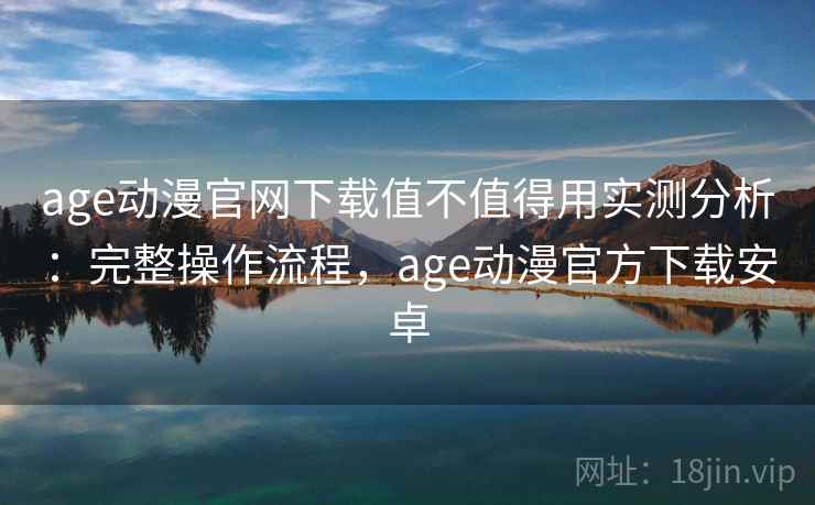 age动漫官网下载值不值得用实测分析:完整操作流程,age动漫官方下载安卓 age动漫官网下载值不值得用实测分析:完整操作流程,age动漫官方下载安卓