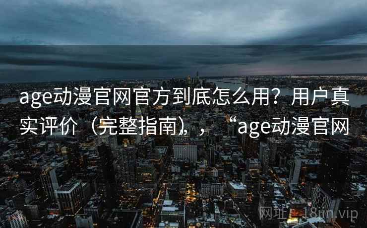 age动漫官网官方到底怎么用?用户真实评价(完整指南),“age动漫官网” age动漫官网官方到底怎么用?用户真实评价(完整指南),“age动漫官网”