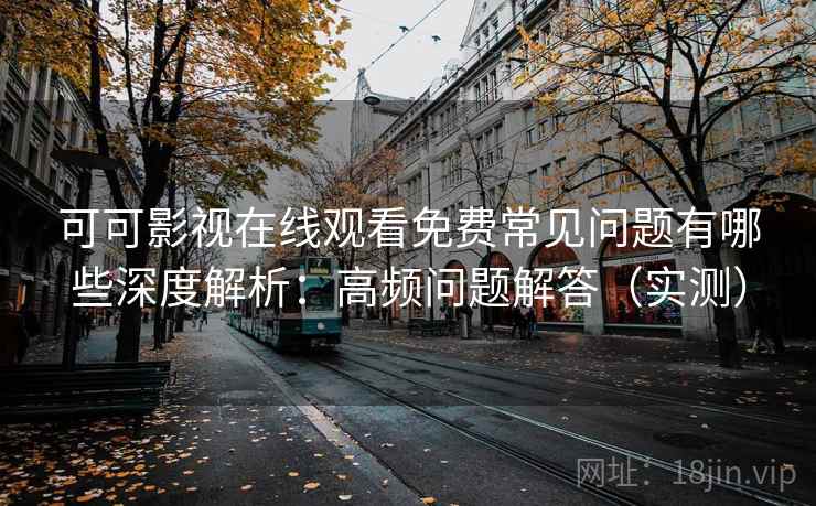 可可影视在线观看免费常见问题有哪些深度解析:高频问题解答(实测) 可可影视在线观看免费常见问题有哪些深度解析:高频问题解答(实测)
