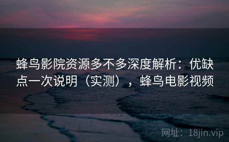 蜂鸟影院资源多不多深度解析:优缺点一次说明(实测),蜂鸟电影视频 蜂鸟影院资源多不多深度解析:优缺点一次说明(实测),蜂鸟电影视频