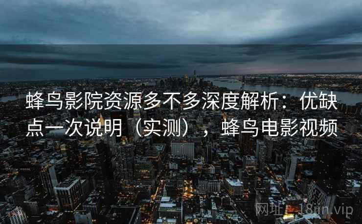 蜂鸟影院资源多不多深度解析:优缺点一次说明(实测),蜂鸟电影视频 蜂鸟影院资源多不多深度解析:优缺点一次说明(实测),蜂鸟电影视频
