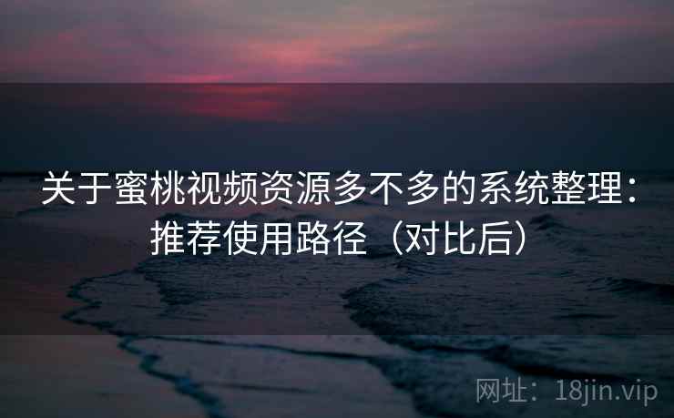 关于蜜桃视频资源多不多的系统整理：推荐使用路径（对比后）