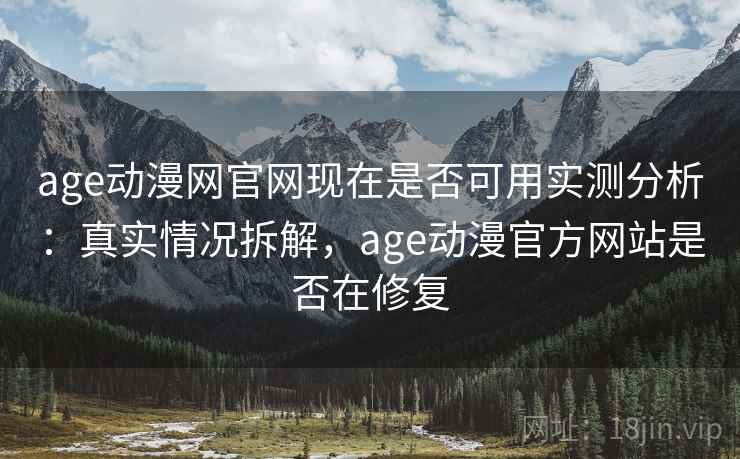 age动漫网官网现在是否可用实测分析：真实情况拆解，age动漫官方网站是否在修复
