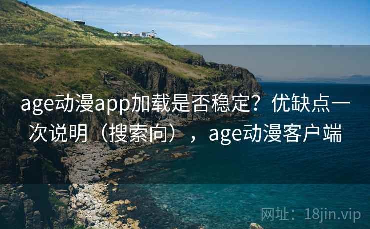 age动漫app加载是否稳定?优缺点一次说明(搜索向),age动漫客户端 age动漫app加载是否稳定?优缺点一次说明(搜索向),age动漫客户端
