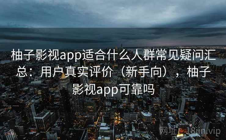 柚子影视app适合什么人群常见疑问汇总：用户真实评价（新手向），柚子影视app可靠吗