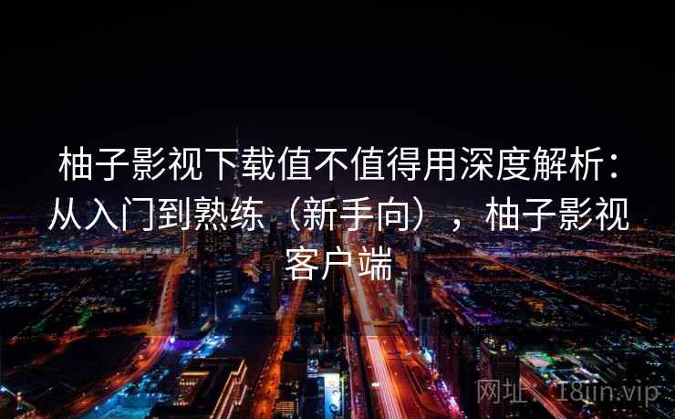柚子影视下载值不值得用深度解析:从入门到熟练(新手向),柚子影视客户端 柚子影视下载值不值得用深度解析:从入门到熟练(新手向),柚子影视客户端