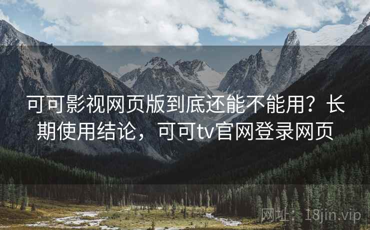 可可影视网页版到底还能不能用？长期使用结论，可可tv官网登录网页