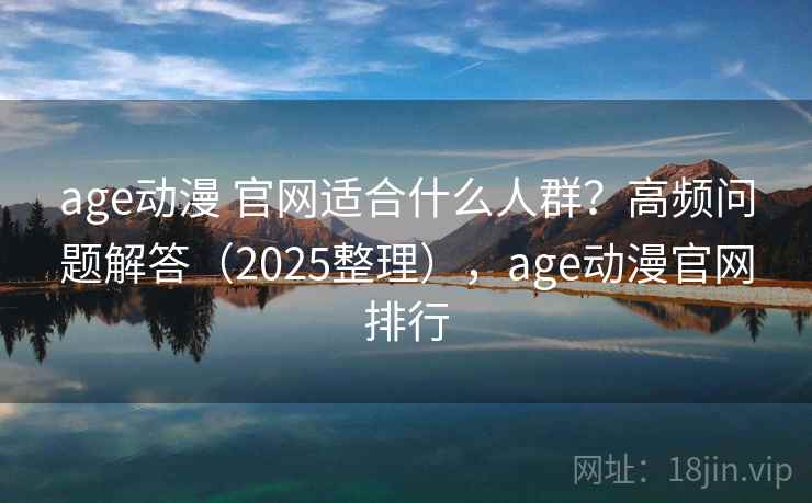 age动漫 官网适合什么人群?高频问题解答(2025整理),age动漫官网排行 age动漫 官网适合什么人群?高频问题解答(2025整理),age动漫官网排行