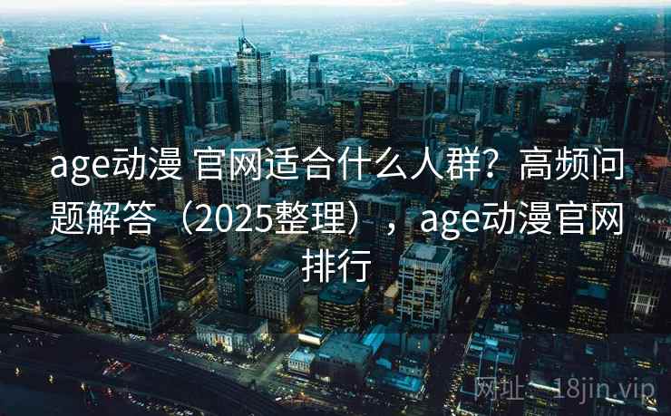 age动漫 官网适合什么人群?高频问题解答(2025整理),age动漫官网排行 age动漫 官网适合什么人群?高频问题解答(2025整理),age动漫官网排行