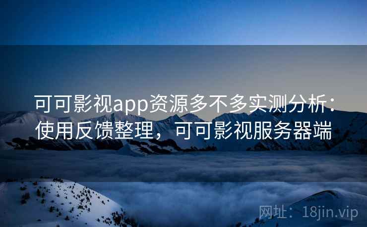 可可影视app资源多不多实测分析：使用反馈整理，可可影视服务器端