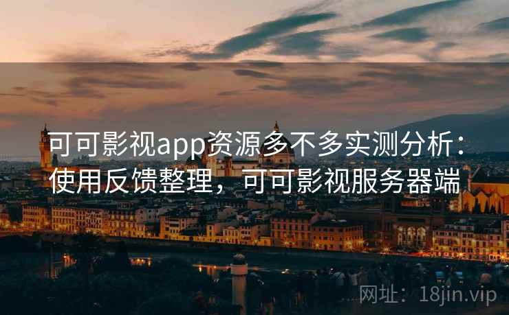 可可影视app资源多不多实测分析：使用反馈整理，可可影视服务器端
