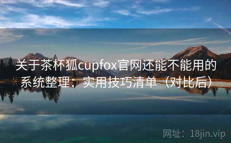 关于茶杯狐cupfox官网还能不能用的系统整理:实用技巧清单(对比后) 关于茶杯狐cupfox官网还能不能用的系统整理:实用技巧清单(对比后)