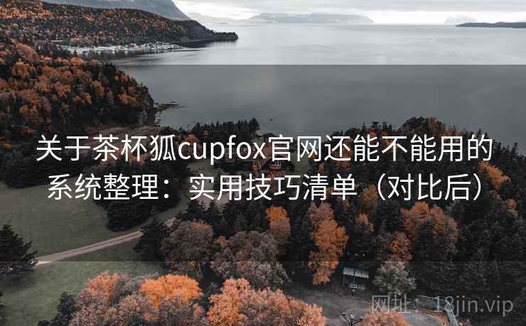 关于茶杯狐cupfox官网还能不能用的系统整理:实用技巧清单(对比后) 关于茶杯狐cupfox官网还能不能用的系统整理:实用技巧清单(对比后)