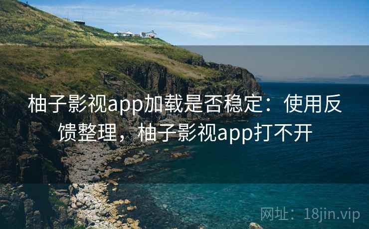 柚子影视app加载是否稳定：使用反馈整理，柚子影视app打不开