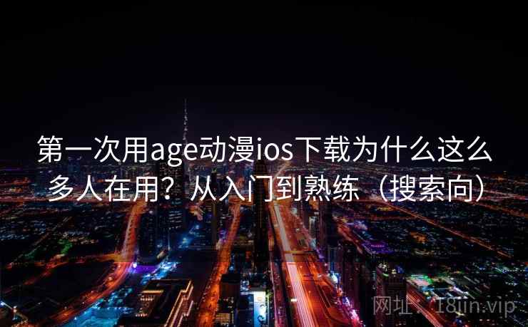 第一次用age动漫ios下载为什么这么多人在用?从入门到熟练(搜索向) 第一次用age动漫ios下载为什么这么多人在用?从入门到熟练(搜索向)
