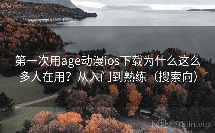 第一次用age动漫ios下载为什么这么多人在用?从入门到熟练(搜索向) 第一次用age动漫ios下载为什么这么多人在用?从入门到熟练(搜索向)