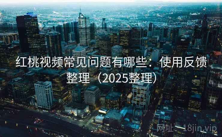红桃视频常见问题有哪些：使用反馈整理（2025整理）