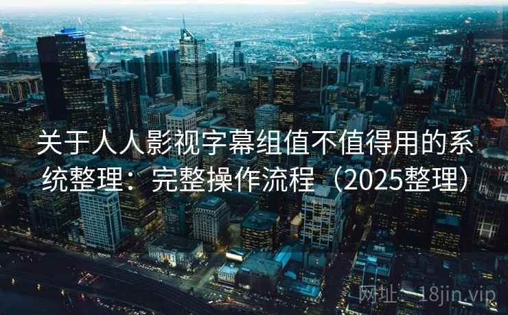 关于人人影视字幕组值不值得用的系统整理:完整操作流程(2025整理) 关于人人影视字幕组值不值得用的系统整理:完整操作流程(2025整理)