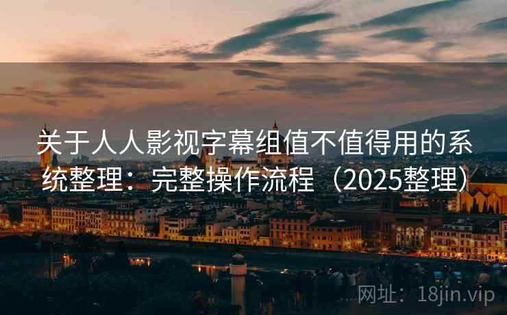 关于人人影视字幕组值不值得用的系统整理:完整操作流程(2025整理) 关于人人影视字幕组值不值得用的系统整理:完整操作流程(2025整理)