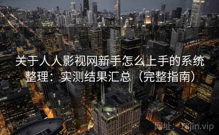 关于人人影视网新手怎么上手的系统整理：实测结果汇总（完整指南）