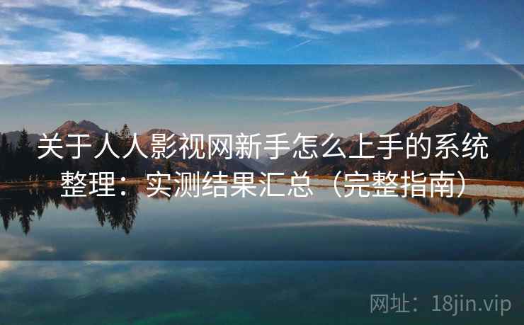 关于人人影视网新手怎么上手的系统整理：实测结果汇总（完整指南）