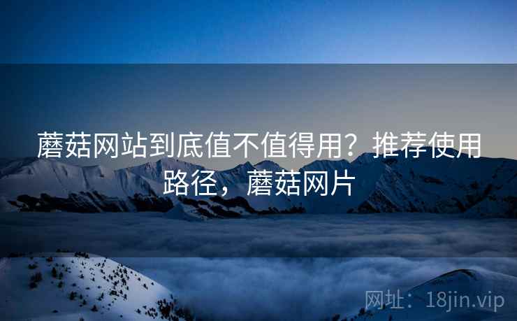蘑菇网站到底值不值得用?推荐使用路径,蘑菇网片 蘑菇网站到底值不值得用?推荐使用路径,蘑菇网片