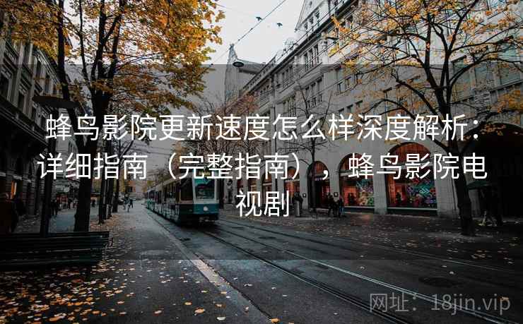 蜂鸟影院更新速度怎么样深度解析:详细指南(完整指南),蜂鸟影院电视剧 蜂鸟影院更新速度怎么样深度解析:详细指南(完整指南),蜂鸟影院电视剧