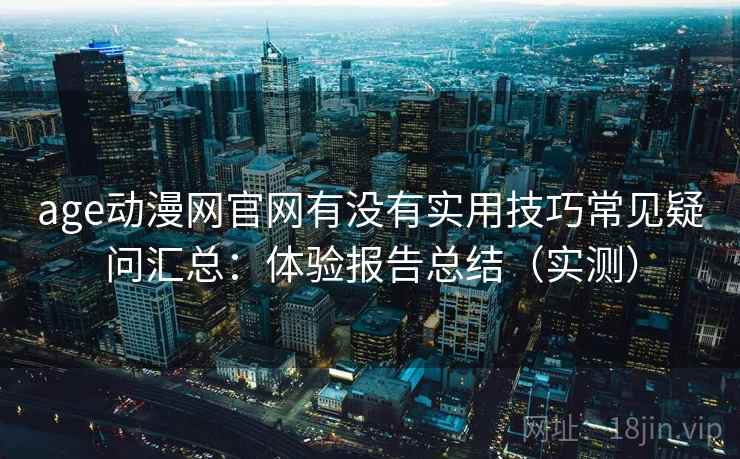 age动漫网官网有没有实用技巧常见疑问汇总:体验报告总结(实测) age动漫网官网有没有实用技巧常见疑问汇总:体验报告总结(实测)