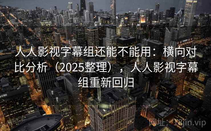 人人影视字幕组还能不能用:横向对比分析(2025整理),人人影视字幕组重新回归 人人影视字幕组还能不能用:横向对比分析(2025整理),人人影视字幕组重新回归