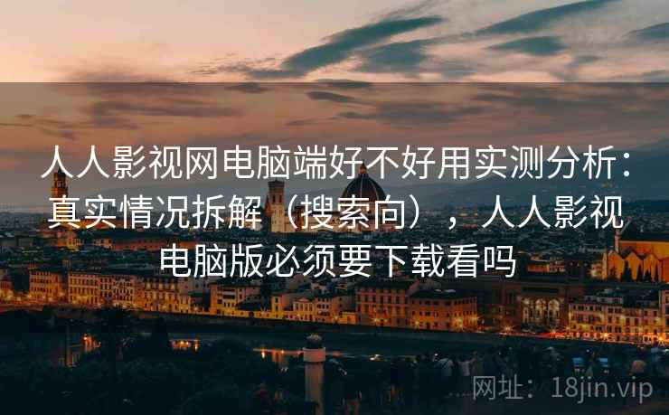 人人影视网电脑端好不好用实测分析：真实情况拆解（搜索向），人人影视电脑版必须要下载看吗