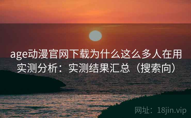 age动漫官网下载为什么这么多人在用实测分析:实测结果汇总(搜索向) age动漫官网下载为什么这么多人在用实测分析:实测结果汇总(搜索向)