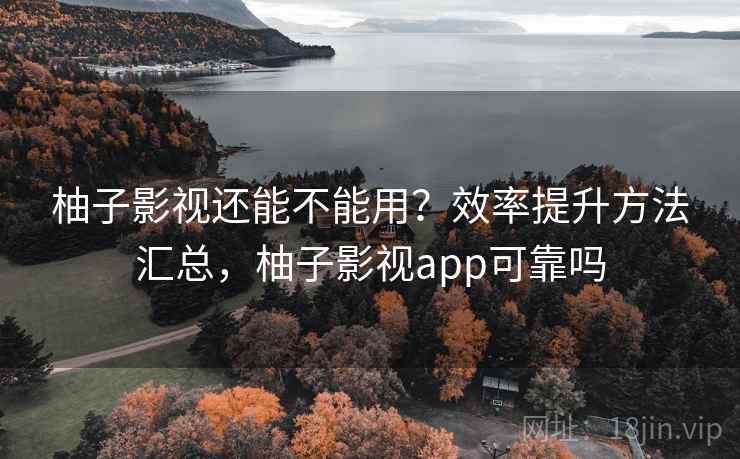 柚子影视还能不能用？效率提升方法汇总，柚子影视app可靠吗