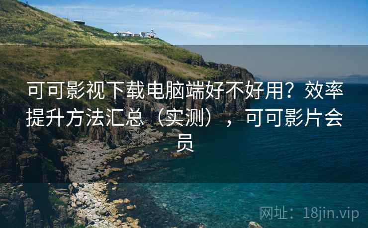 可可影视下载电脑端好不好用?效率提升方法汇总(实测),可可影片会员 可可影视下载电脑端好不好用?效率提升方法汇总(实测),可可影片会员