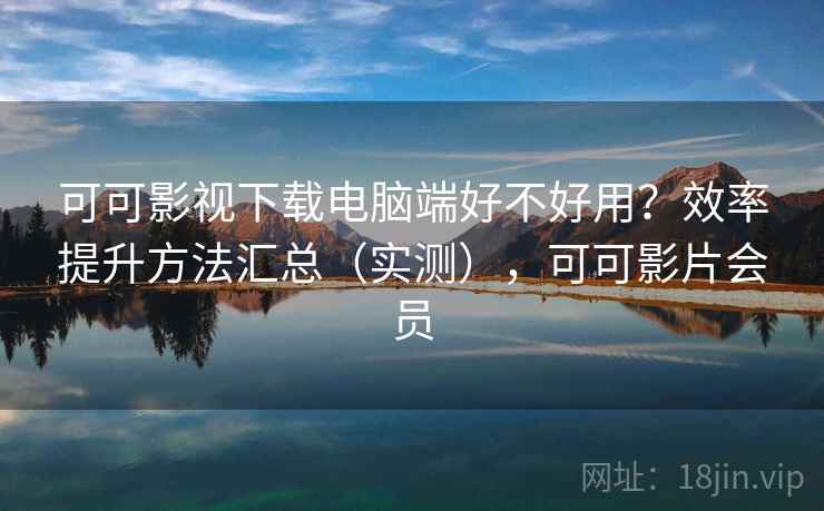 可可影视下载电脑端好不好用?效率提升方法汇总(实测),可可影片会员 可可影视下载电脑端好不好用?效率提升方法汇总(实测),可可影片会员