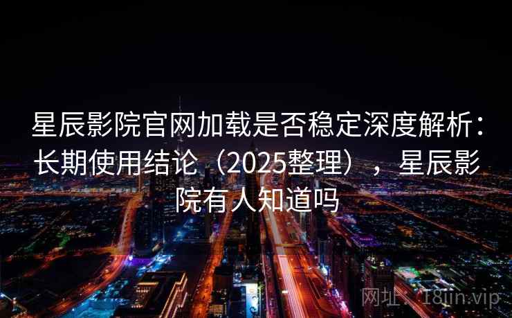 星辰影院官网加载是否稳定深度解析:长期使用结论(2025整理),星辰影院有人知道吗 星辰影院官网加载是否稳定深度解析:长期使用结论(2025整理),星辰影院有人知道吗