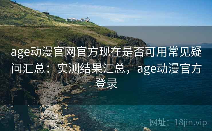 age动漫官网官方现在是否可用常见疑问汇总：实测结果汇总，age动漫官方登录