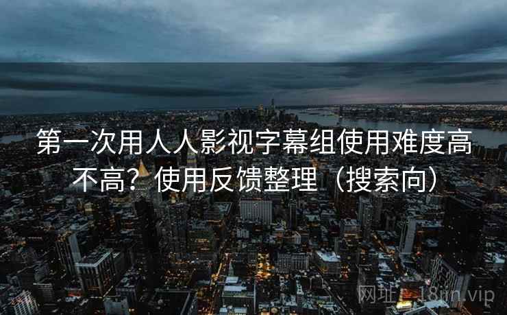 第一次用人人影视字幕组使用难度高不高?使用反馈整理(搜索向) 第一次用人人影视字幕组使用难度高不高?使用反馈整理(搜索向)