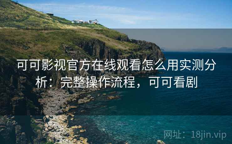 可可影视官方在线观看怎么用实测分析：完整操作流程，可可看剧