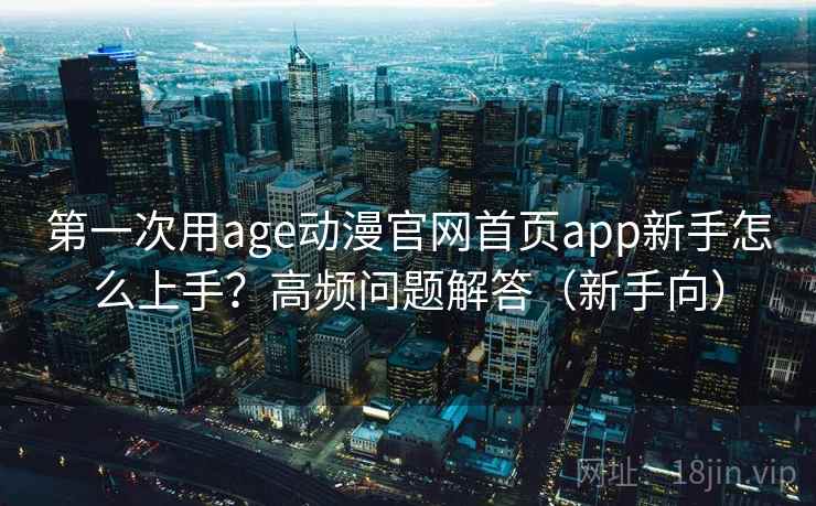 第一次用age动漫官网首页app新手怎么上手？高频问题解答（新手向）