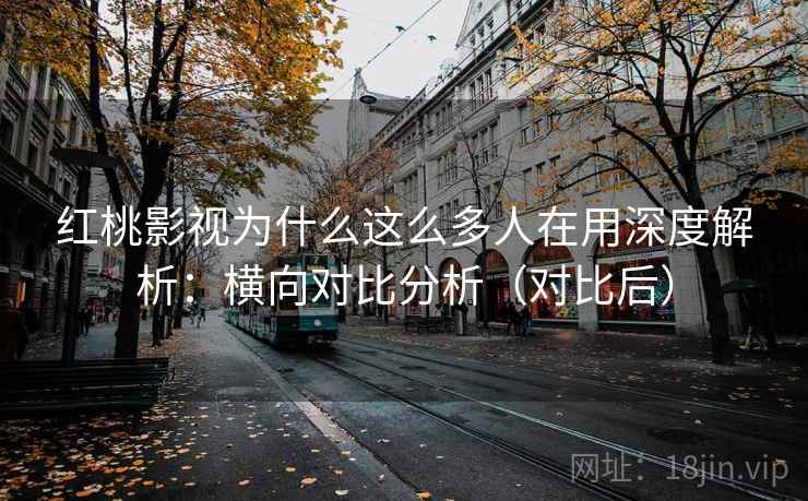 红桃影视为什么这么多人在用深度解析:横向对比分析(对比后) 红桃影视为什么这么多人在用深度解析:横向对比分析(对比后)