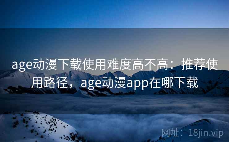 age动漫下载使用难度高不高:推荐使用路径,age动漫app在哪下载 age动漫下载使用难度高不高:推荐使用路径,age动漫app在哪下载