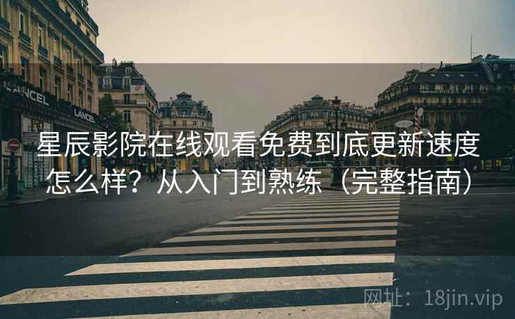 星辰影院在线观看免费到底更新速度怎么样？从入门到熟练（完整指南）
