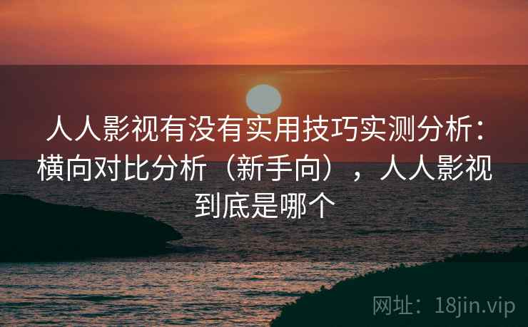 人人影视有没有实用技巧实测分析:横向对比分析(新手向),人人影视到底是哪个 人人影视有没有实用技巧实测分析:横向对比分析(新手向),人人影视到底是哪个