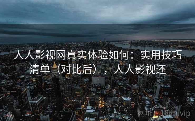 人人影视网真实体验如何：实用技巧清单（对比后），人人影视还