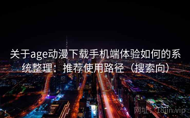 关于age动漫下载手机端体验如何的系统整理:推荐使用路径(搜索向) 关于age动漫下载手机端体验如何的系统整理:推荐使用路径(搜索向)